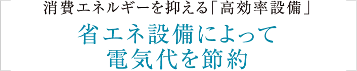 消費エネルギーを抑える「高効率設備」省エネ設備によって電気代を節約