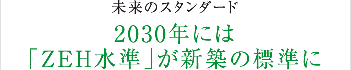 未来のスタンダード2030年には「ZEH水準」が新築の標準に